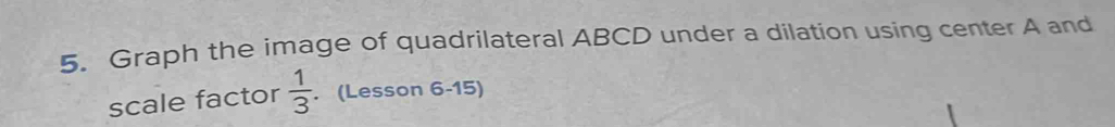 Graph the image of quadrilateral ABCD under a dilation using center A and 
scale factor  1/3 . (Lesson 6-15)