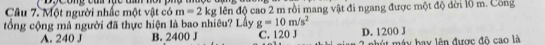 Một người nhấc một vật có m=2kg lên độ cao 2 m rồi mang vật đi ngang được một độ dời 10 m. Công
tổng cộng mà người đã thực hiện là bao nhiêu? Lấy g=10m/s^2 D. 1200 J
A. 240 J B. 2400 J C. 120 J
mhút máy bay lên được đô cao là