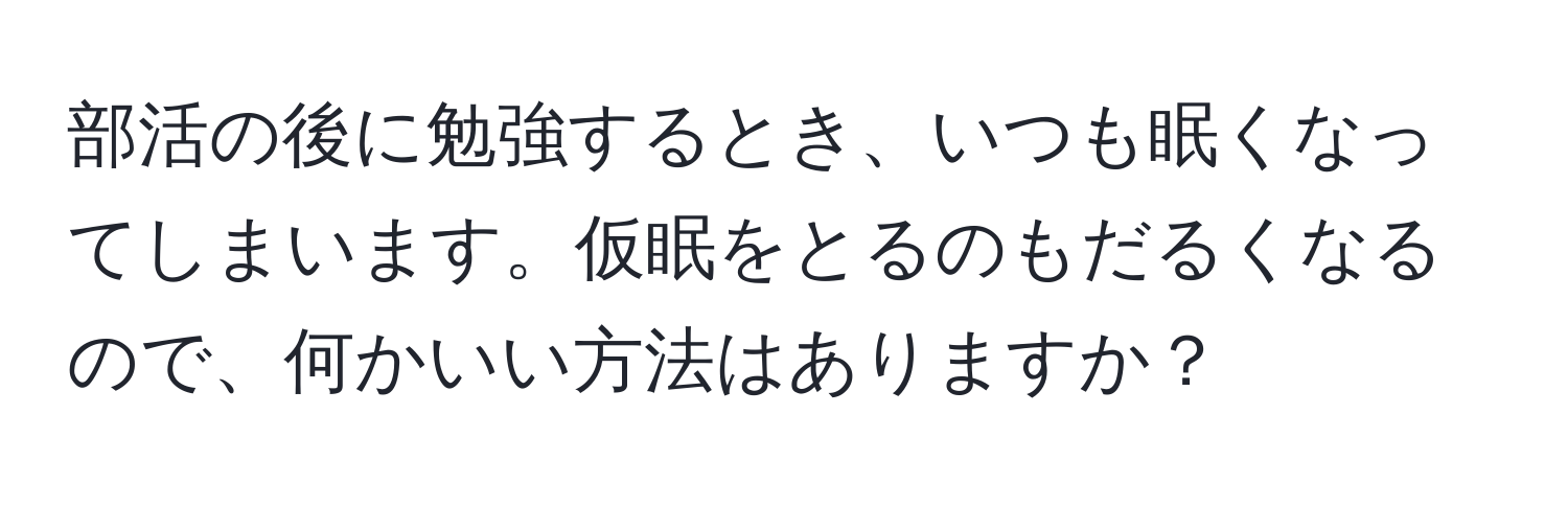 部活の後に勉強するとき、いつも眠くなってしまいます。仮眠をとるのもだるくなるので、何かいい方法はありますか？