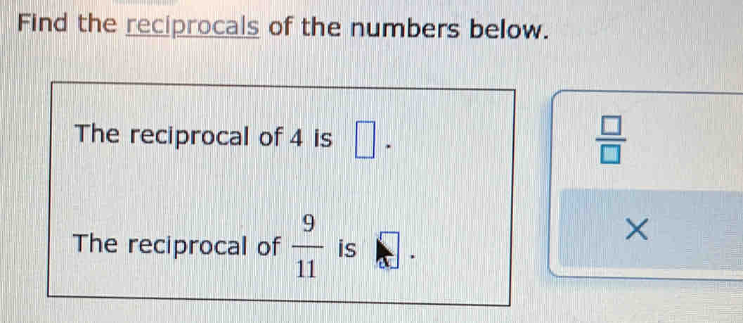 Find the reciprocals of the numbers below. 
The reciprocal of 4 is □  □ /□  
The reciprocal of  9/11  is 
×