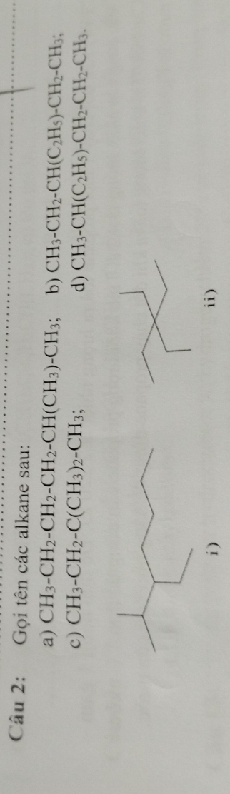 Gọi tên các alkane sau: 
a) CH_3-CH_2-CH_2-CH_2-CH(CH_3)-CH_3 b) CH_3-CH_2-CH(C_2H_5)-CH_2-CH_3; 
c) CH_3-CH_2-C(CH_3)_2-CH_3; d) CH_3-CH(C_2H_5)-CH_2-CH_2-CH_3. 
i) ii)