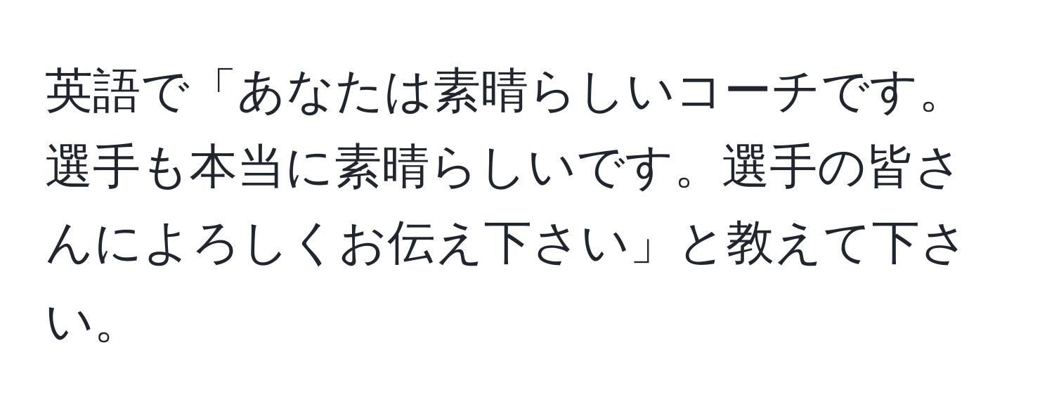 英語で「あなたは素晴らしいコーチです。選手も本当に素晴らしいです。選手の皆さんによろしくお伝え下さい」と教えて下さい。