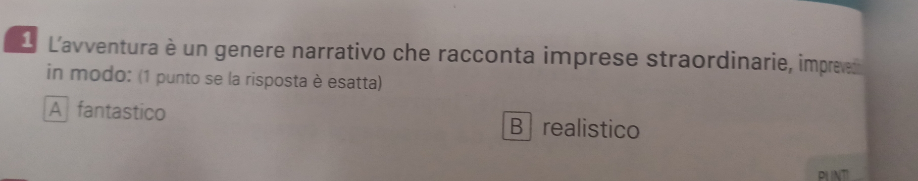 L'avventura è un genere narrativo che racconta imprese straordinarie, impreved
in modo: (1 punto se la risposta è esatta)
A fantastico
B realistico
PLNT