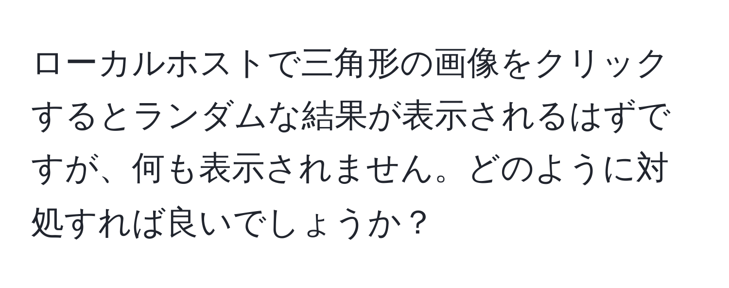 ローカルホストで三角形の画像をクリックするとランダムな結果が表示されるはずですが、何も表示されません。どのように対処すれば良いでしょうか？