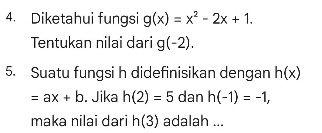 Diketahui fungsi g(x)=x^2-2x+1. 
Tentukan nilai dari g(-2). 
5. Suatu fungsi h didefinisikan dengan h(x)
=ax+b. Jika h(2)=5 dan h(-1)=-1, 
maka nilai dari h(3) adalah ...