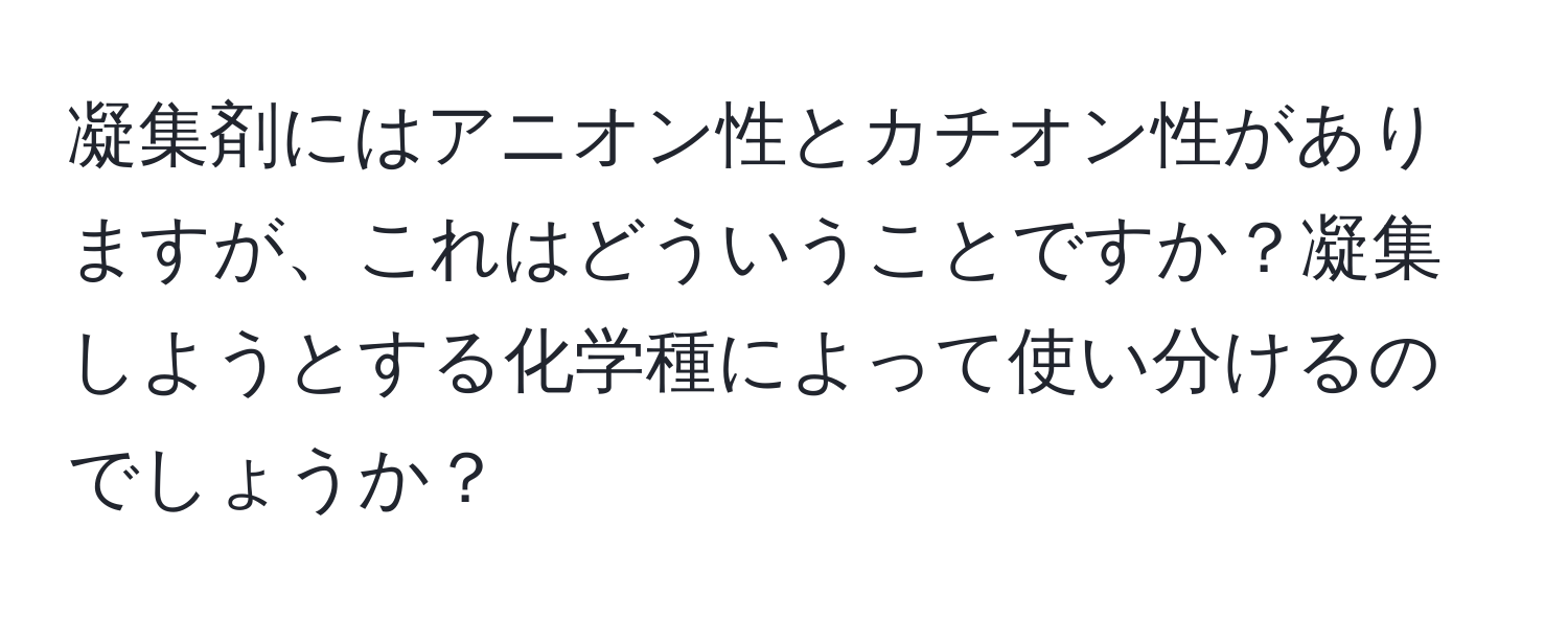 凝集剤にはアニオン性とカチオン性がありますが、これはどういうことですか？凝集しようとする化学種によって使い分けるのでしょうか？