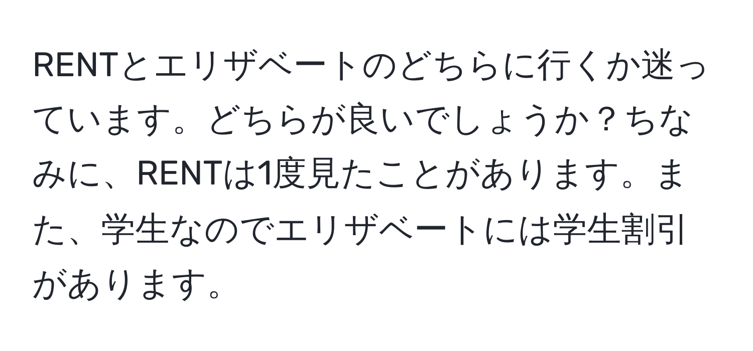 RENTとエリザベートのどちらに行くか迷っています。どちらが良いでしょうか？ちなみに、RENTは1度見たことがあります。また、学生なのでエリザベートには学生割引があります。