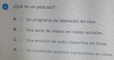 4 ¿Qué es un pódcast?
A. Un programa de televisión en vivo.
B. Una serie de videos en redes sociales.
C. Una emisión de radio deportiva en línea.
D. Un contenido auditivo transmitido en línea.