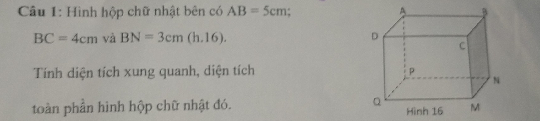 Hình hộp chữ nhật bên có AB=5cm
BC=4cm và BN=3cm(h.16). 
Tính diện tích xung quanh, diện tích 
toàn phần hình hộp chữ nhật đó.