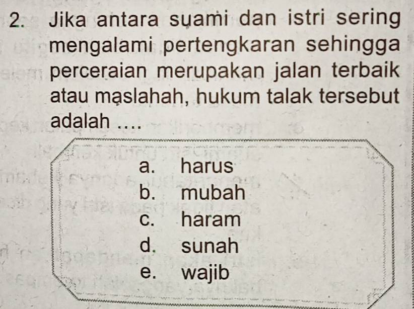 Jika antara suami dan istri sering
mengalami pertengkaran sehingga
perceraian merupakan jalan terbaik
atau mạslahah, hukum talak tersebut
adalah ....
a. harus
b. mubah
c. haram
d. sunah
e. wajib