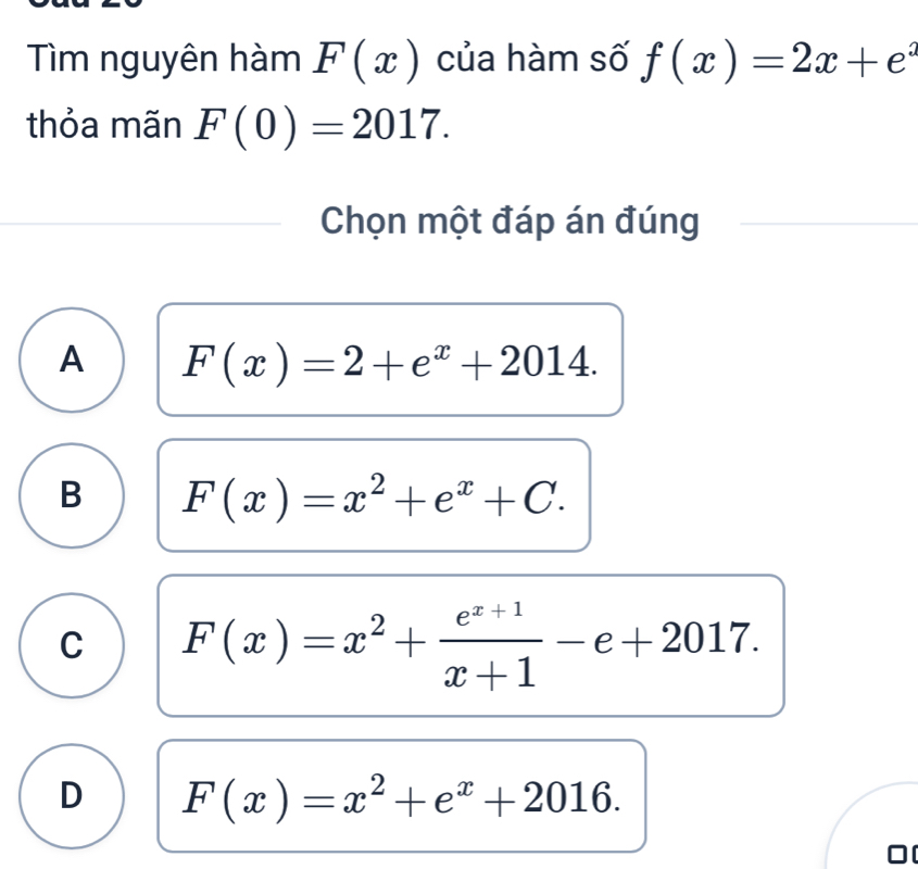 Tìm nguyên hàm F(x) của hàm số f(x)=2x+e^x
thỏa mãn F(0)=2017. 
Chọn một đáp án đúng
A F(x)=2+e^x+2014.
B F(x)=x^2+e^x+C.
C F(x)=x^2+ (e^(x+1))/x+1 -e+2017.
D F(x)=x^2+e^x+2016.