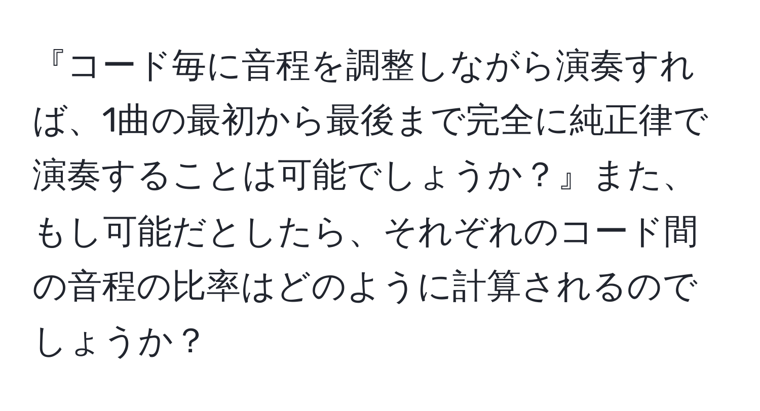 『コード毎に音程を調整しながら演奏すれば、1曲の最初から最後まで完全に純正律で演奏することは可能でしょうか？』また、もし可能だとしたら、それぞれのコード間の音程の比率はどのように計算されるのでしょうか？