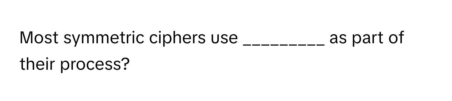 Most symmetric ciphers use _________ as part of their process?