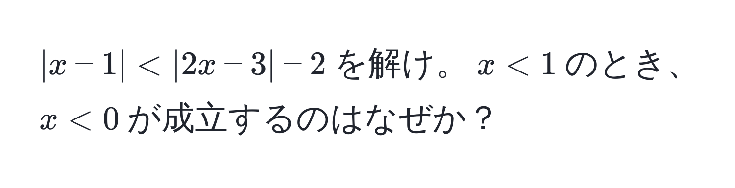 $|x - 1| < |2x - 3| - 2$を解け。$x < 1$のとき、$x < 0$が成立するのはなぜか？