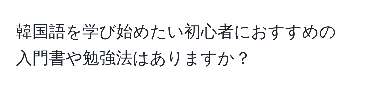 韓国語を学び始めたい初心者におすすめの入門書や勉強法はありますか？