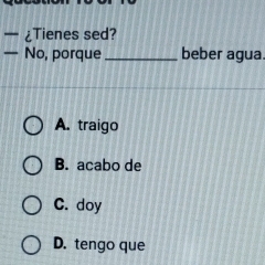 ¿Tienes sed?
— No, porque_ beber agua.
A. traigo
B. acabo de
C. doy
D. tengo que