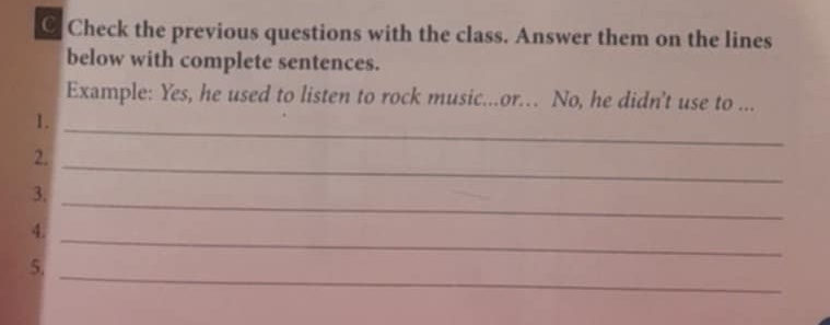 Check the previous questions with the class. Answer them on the lines 
below with complete sentences. 
Example: Yes, he used to listen to rock music...or... No, he didn't use to ... 
1. 
_ 
_ 
2. 
_ 
3. 
4. 
_ 
_ 
5.