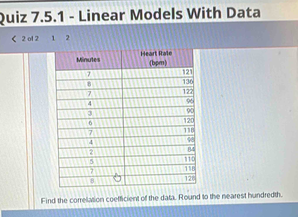 Linear Models With Data 
2 of 2 1 2 
Find the correlation coefficient of the data. Round to the nearest hundredth.