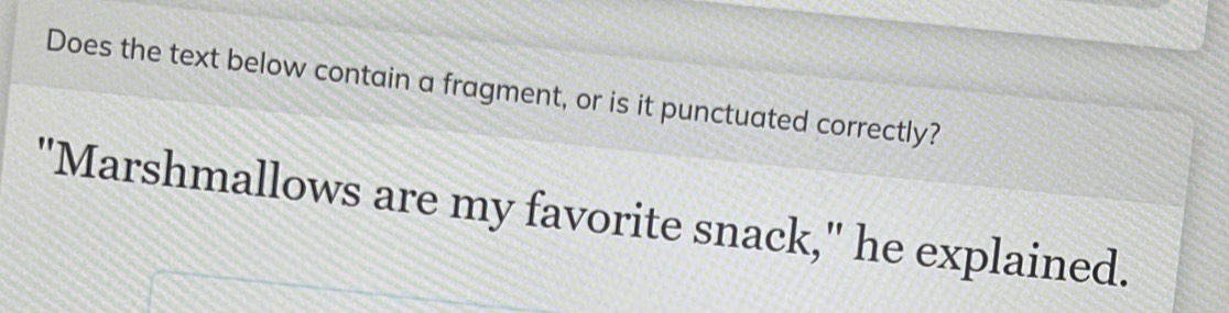 Does the text below contain a fragment, or is it punctuated correctly? 
"Marshmallows are my favorite snack," he explained.