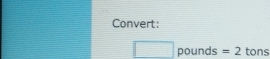 Convert:
pounds =2 tons