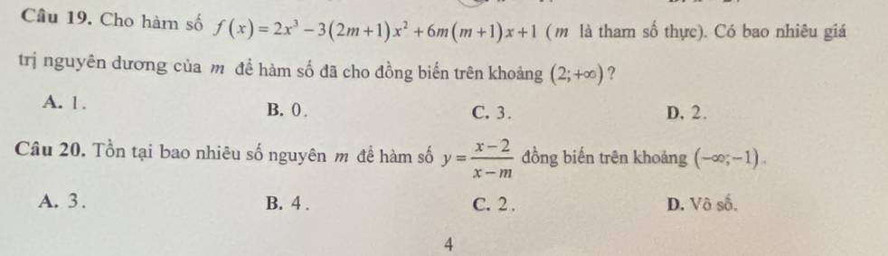 Cho hàm số f(x)=2x^3-3(2m+1)x^2+6m(m+1)x+1 ( m là tham số thực). Có bao nhiêu giá
trị nguyên dương của m để hàm số đã cho đồng biến trên khoảng (2;+∈fty ) ?
A. 1. B. 0. C. 3. D, 2.
Câu 20. Tồn tại bao nhiêu số nguyên m để hàm số y= (x-2)/x-m  đồng biến trên khoảng (-∈fty ;-1).
A. 3. B. 4. C. 2. D. Vô số.
4