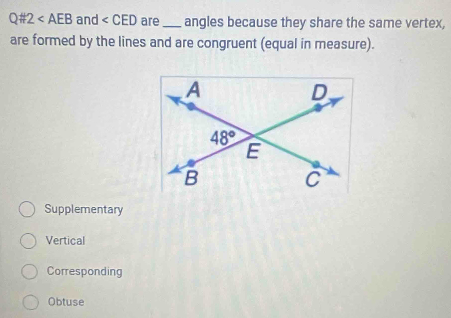 Q# 2 and ∠ CED are_ angles because they share the same vertex,
are formed by the lines and are congruent (equal in measure).
Supplementary
Vertical
Corresponding
Obtuse