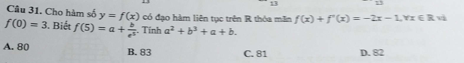 Cho hàm số y=f(x) có đạo hàm liên tục trên R thỏa mãn f(x)+f'(x)=-2x-1, forall x∈ R wè
f(0)=3. Biết f(5)=a+ b/e^5 . Tính a^2+b^3+a+b.
A. 80 B. 83
C. 81 D. 82