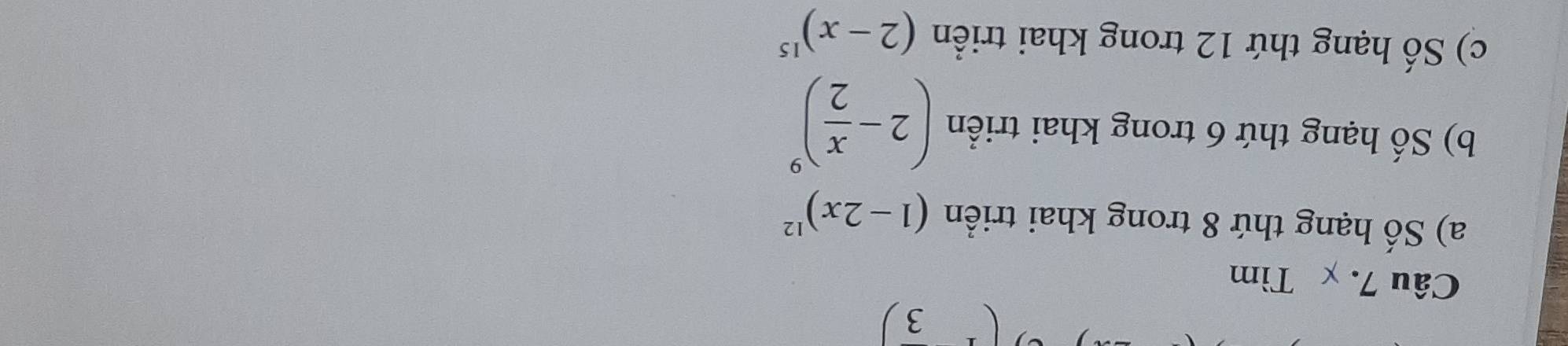 χ Tìm 
a) Số hạng thứ 8 trong khai triển (1-2x)^12
b) Số hạng thứ 6 trong khai triển (2- x/2 )^9
c) Số hạng thứ 12 trong khai triển (2-x)^15