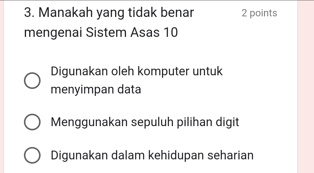 Manakah yang tidak benar 2 points
mengenai Sistem Asas 10
Digunakan oleh komputer untuk
menyimpan data
Menggunakan sepuluh pilihan digit
Digunakan dalam kehidupan seharian