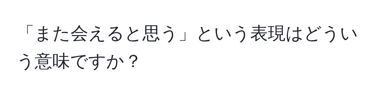 「また会えると思う」という表現はどういう意味ですか？