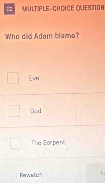 MULTIPLE-CHOICE QUESTION
Who did Adam blame?
Eve
God
The Serpent
Rewatch