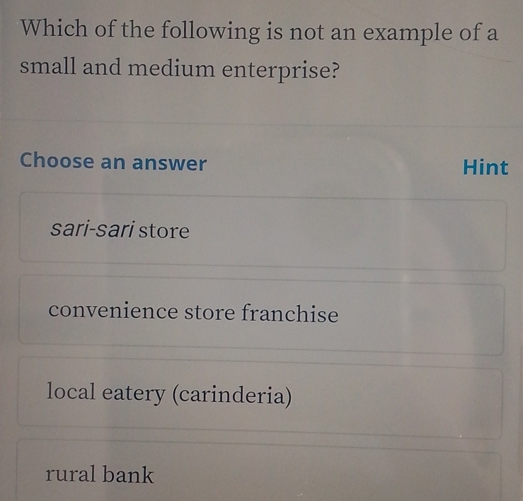 Which of the following is not an example of a
small and medium enterprise?
Choose an answer Hint
sari-sari store
convenience store franchise
local eatery (carinderia)
rural bank