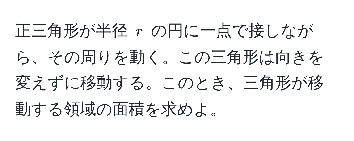 正三角形が半径 $r$ の円に一点で接しながら、その周りを動く。この三角形は向きを変えずに移動する。このとき、三角形が移動する領域の面積を求めよ。