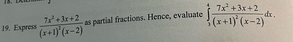 Express frac 7x^2+3x+2(x+1)^2(x-2) as partial fractions. Hence, evaluate ∈tlimits _3^(4frac 7x^2)+3x+2(x+1)^2(x-2)dx.