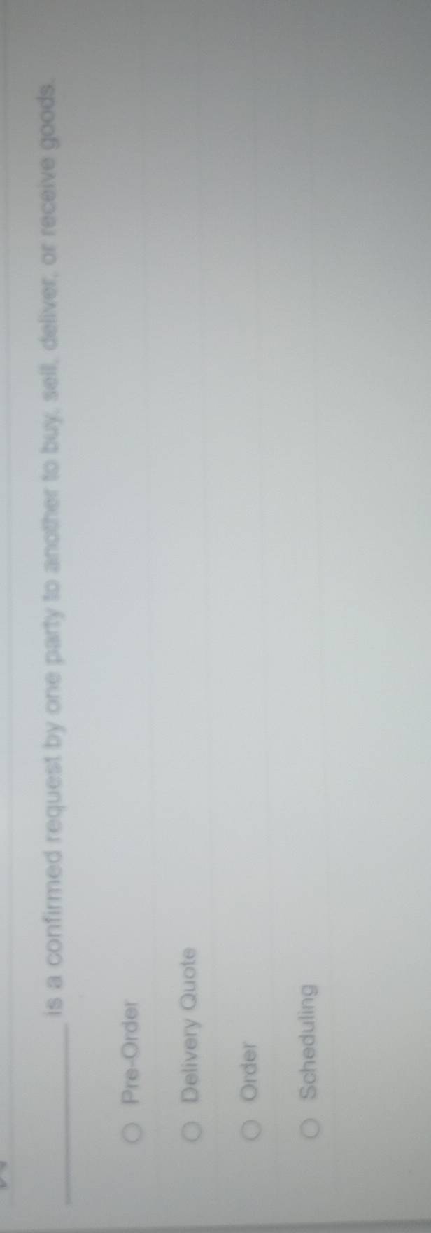 is a confirmed request by one party to another to buy, sell, deliver, or receive goods.
Pre-Order
Delivery Quote
Order
Scheduling