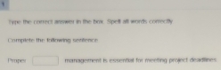 Type the correct answer in the box. Spel all words conrectly 
Complete the following setifence 
Proper □ management is essential for meeting project deadlines