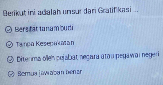 Berikut ini adalah unsur dari Gratifikasi ...
Bersifat tanam budi
Tanpa Kesepakatan
Diterima oleh pejabat negara atau pegawai negeri
Semua jawaban benar