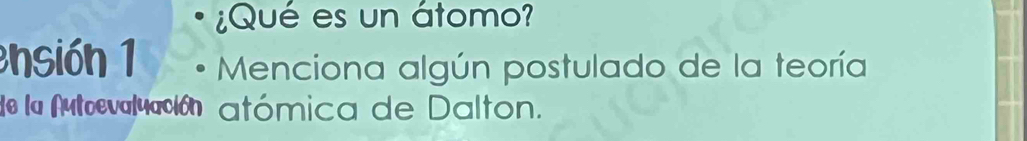 ¿Qué es un átomo? 
ensión 1 Menciona algún postulado de la teoría 
de la Autoevalucción atómica de Dalton.