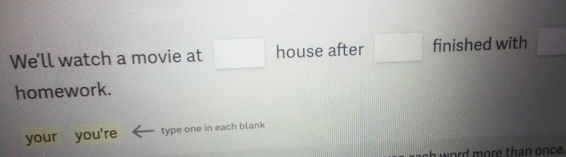 We’ll watch a movie at □ house after □ finished with =□°
homework. 
your you're type one in each blank 
o h w ord more than once.