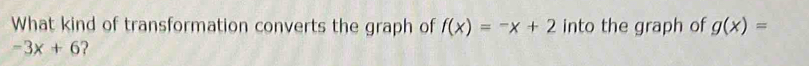 What kind of transformation converts the graph of f(x)=-x+2 into the graph of g(x)=
-3x+6 ?