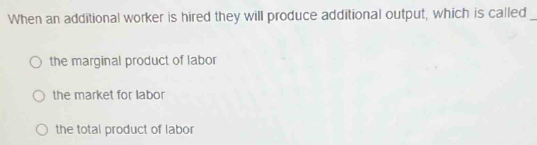 When an additional worker is hired they will produce additional output, which is called_
the marginal product of labor
the market for labor
the total product of labor