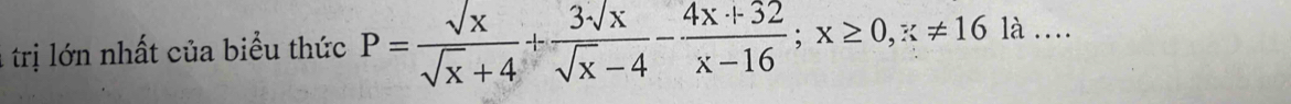 trị lớn nhất của biểu thức P= sqrt(x)/sqrt(x)+4 + 3sqrt(x)/sqrt(x)-4 - (4x+32)/x-16 ; x≥ 0, x!= 16la.. ..