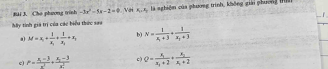 Cho phương trình -3x^2-5x-2=0 Với x_1, x_2 là nghiệm của phương trình, không giải phương HIl 
hãy tính giá trị của các biểu thức sau 
a) M=x_1+frac 1x_1+frac 1x_2+x_2
b) N=frac 1x_1+3+frac 1x_2+3
c) P=frac x_1-3(x_2)^2+frac x_2-3(x_2)^2
c) Q=frac x_1x_2+2+frac x_2x_1+2