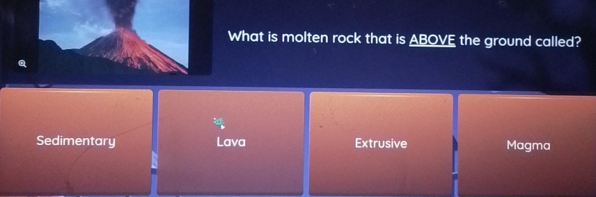 What is molten rock that is ABOVE the ground called?
Q
Sedimentary Lava Extrusive Magma