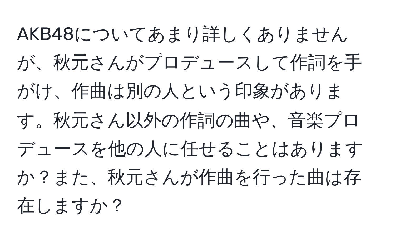 AKB48についてあまり詳しくありませんが、秋元さんがプロデュースして作詞を手がけ、作曲は別の人という印象があります。秋元さん以外の作詞の曲や、音楽プロデュースを他の人に任せることはありますか？また、秋元さんが作曲を行った曲は存在しますか？