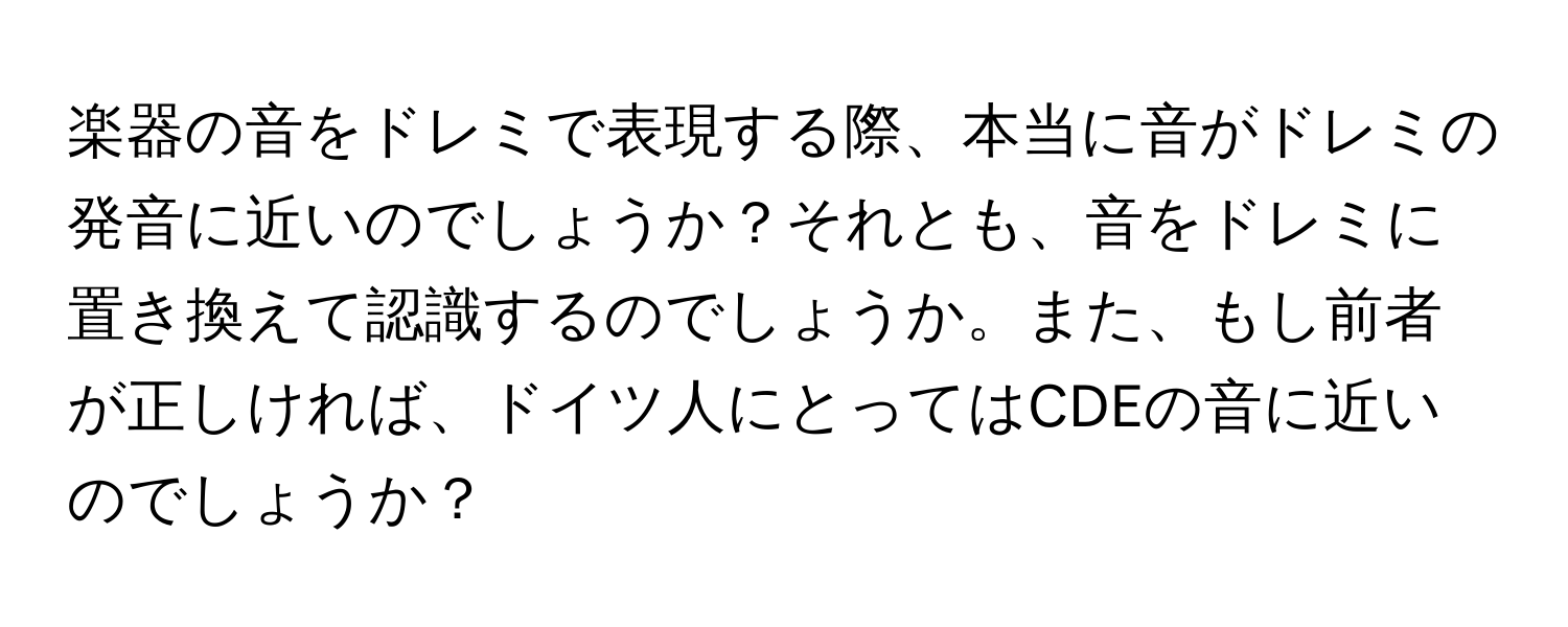 楽器の音をドレミで表現する際、本当に音がドレミの発音に近いのでしょうか？それとも、音をドレミに置き換えて認識するのでしょうか。また、もし前者が正しければ、ドイツ人にとってはCDEの音に近いのでしょうか？