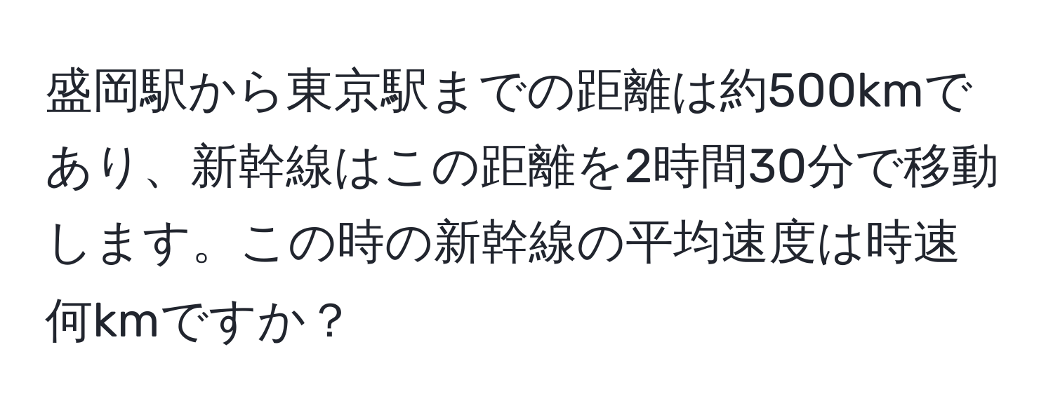 盛岡駅から東京駅までの距離は約500kmであり、新幹線はこの距離を2時間30分で移動します。この時の新幹線の平均速度は時速何kmですか？