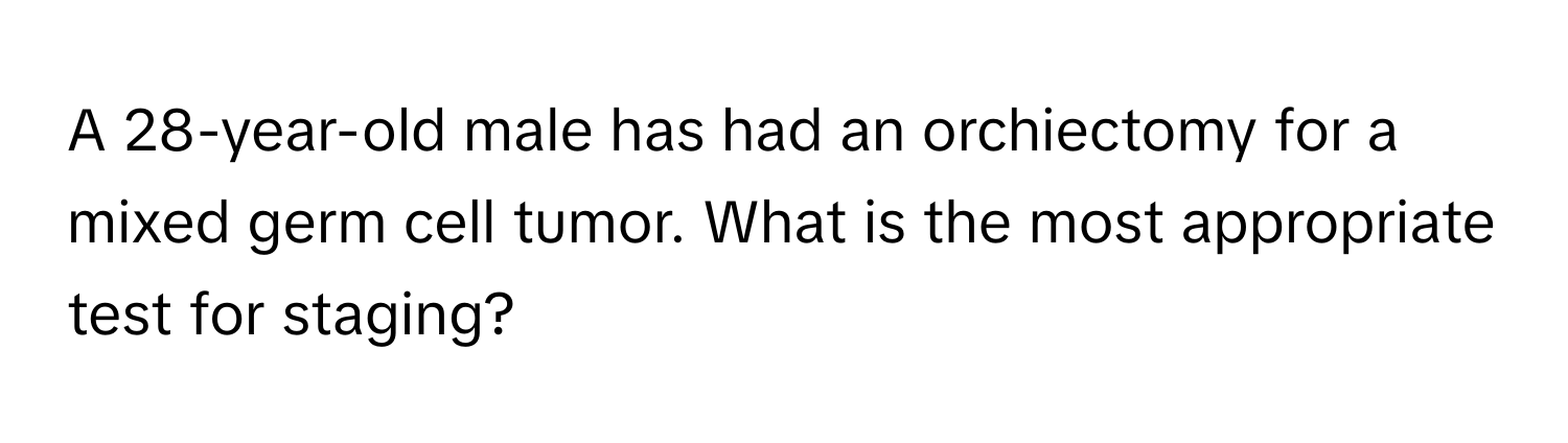 A 28-year-old male has had an orchiectomy for a mixed germ cell tumor. What is the most appropriate test for staging?