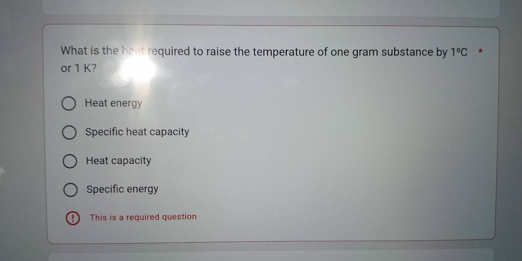 What is the heat required to raise the temperature of one gram substance by 1°C *
or 1 K?
Heat energy
Specific heat capacity
Heat capacity
Specific energy
This is a required question