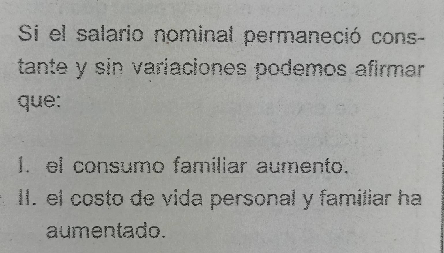 Si el salario nominal permaneció cons-
tante y sin variaciones podemos afirmar 
que:
I. el consumo familiar aumento.
II. el costo de vida personal y familiar ha
aumentado.